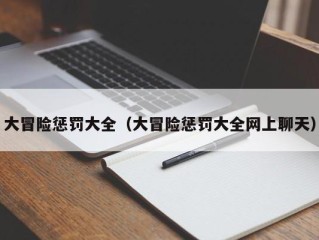大冒险惩罚大全（大冒险惩罚大全网上聊天）