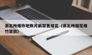 派出所爆炸地数月前禁售烟花（派出所烟花爆竹禁放）