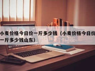 小麦价格今日价一斤多少钱（小麦价格今日价一斤多少钱山东）