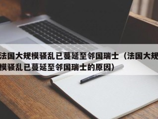 法国大规模骚乱已蔓延至邻国瑞士（法国大规模骚乱已蔓延至邻国瑞士的原因）