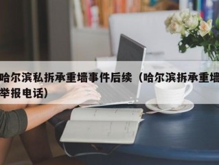 哈尔滨私拆承重墙事件后续（哈尔滨拆承重墙举报电话）