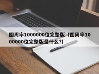 圆周率1000000位完整版（圆周率1000000位完整版是什么?）