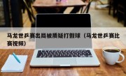 马龙世乒赛出局被质疑打假球（马龙世乒赛比赛视频）