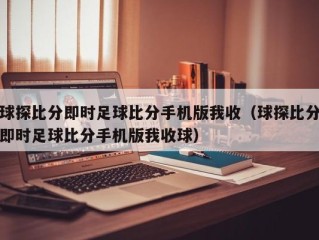 球探比分即时足球比分手机版我收（球探比分即时足球比分手机版我收球）