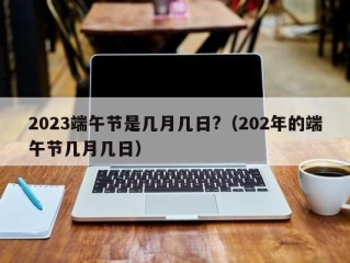 2023端午节是几月几日?（202年的端午节几月几日）