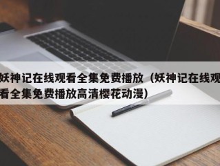 妖神记在线观看全集免费播放（妖神记在线观看全集免费播放高清樱花动漫）