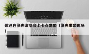 歌迷在张杰演唱会上卡点求婚（张杰求婚现场）