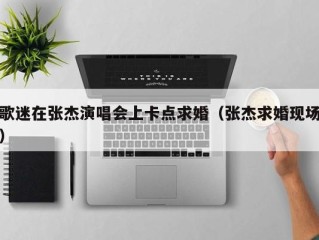 歌迷在张杰演唱会上卡点求婚（张杰求婚现场）
