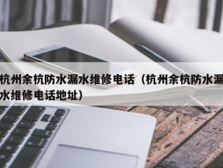 杭州余杭防水漏水维修电话（杭州余杭防水漏水维修电话地址）