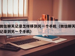 微信聊天记录怎样移到另一个手机（微信聊天记录到另一个手机）