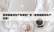 葡萄糖酸钠生产有哪些厂家（葡萄糖酸钠生产设备）