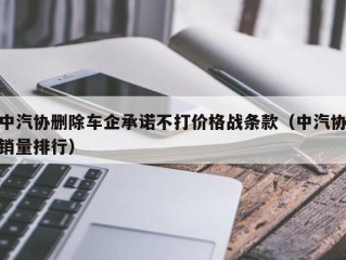 中汽协删除车企承诺不打价格战条款（中汽协销量排行）