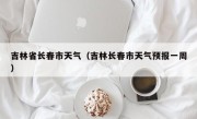 吉林省长春市天气（吉林长春市天气预报一周）