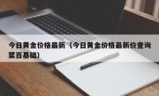 今日黄金价格最新（今日黄金价格最新价查询菜百基础）