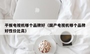 平板电视机哪个品牌好（国产电视机哪个品牌好性价比高）