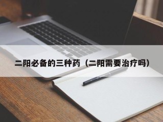 二阳必备的三种药（二阳需要治疗吗）