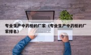 专业生产中药柜的厂家（专业生产中药柜的厂家排名）