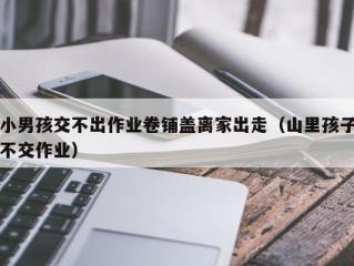 小男孩交不出作业卷铺盖离家出走（山里孩子不交作业）