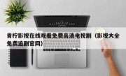 青柠影视在线观看免费高清电视剧（影视大全免费追剧官网）
