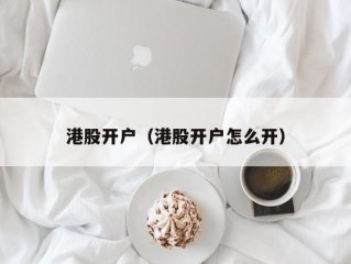 港股开户（港股开户怎么开）