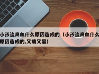 小孩流鼻血什么原因造成的（小孩流鼻血什么原因造成的,又瘦又黑）