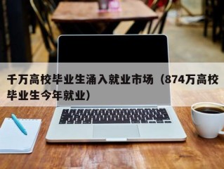 千万高校毕业生涌入就业市场（874万高校毕业生今年就业）