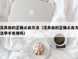 流鼻血的正确止血方法（流鼻血的正确止血方法举手有用吗）