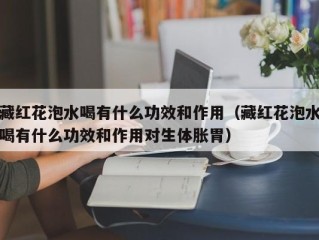 藏红花泡水喝有什么功效和作用（藏红花泡水喝有什么功效和作用对生体胀胃）
