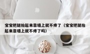 宝宝把腿抬起来靠墙上就不疼了（宝宝把腿抬起来靠墙上就不疼了吗）