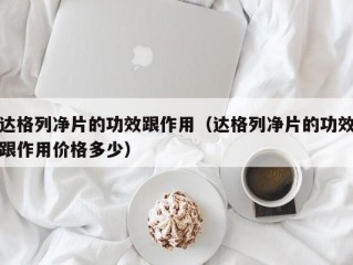达格列净片的功效跟作用（达格列净片的功效跟作用价格多少）