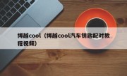 博越cool（博越cool汽车钥匙配对教程视频）