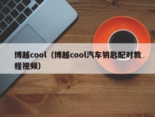 博越cool（博越cool汽车钥匙配对教程视频）