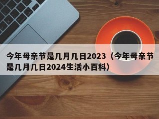 今年母亲节是几月几日2023（今年母亲节是几月几日2024生活小百科）