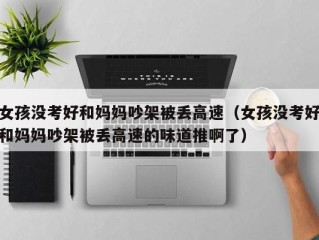 女孩没考好和妈妈吵架被丢高速（女孩没考好和妈妈吵架被丢高速的味道推啊了）