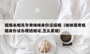 姐姐未婚先孕用妹妹身份证结婚（妹妹借用姐姐身份证办理结婚证,怎么离婚）