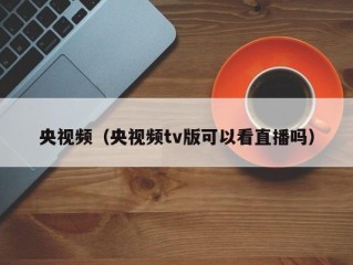 央视频（央视频tv版可以看直播吗）