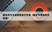 国足将与马来西亚进行热身（国足马来西亚世预赛）