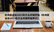 杭州亚运会2023年什么时候开始（杭州亚运会2023年什么时候开始举行）