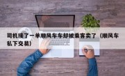 司机接了一单顺风车车却被乘客卖了（顺风车私下交易）