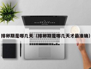 排卵期是哪几天（排卵期是哪几天才最准确）