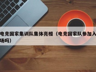 电竞国家集训队集体亮相（电竞国家队参加入场吗）