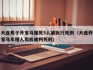 大连男子开宝马撞死5人被执行死刑（大连开宝马车撞人司机被判死刑）