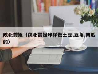 陕北霞姐（陕北霞姐咋样做土豆,豆角,南瓜的）