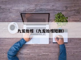 九龙抬棺（九龙抬棺短剧）