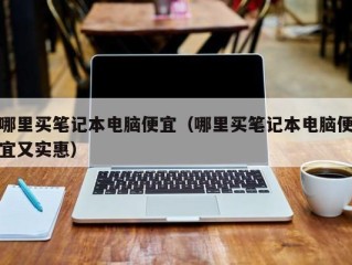 哪里买笔记本电脑便宜（哪里买笔记本电脑便宜又实惠）