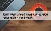 龙胆泻肝丸的功效与作用治什么病（柴胡龙胆泻肝丸的功效与作用治什么病）