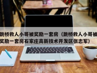 跳桥救人小哥被奖励一套房（跳桥救人小哥被奖励一套房石家庄高新技术开发区张志军）