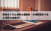 脚扭伤了怎么消肿止痛最快（小孩脚扭伤了怎么消肿止痛最快）