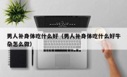 男人补身体吃什么好（男人补身体吃什么好牛杂怎么做）
