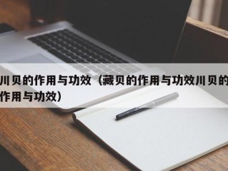 川贝的作用与功效（藏贝的作用与功效川贝的作用与功效）